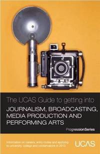 The UCAS Guide to Getting into Journalism, Broadcasting, Media Production and Performing Arts:...