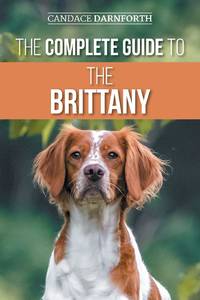 The Complete Guide to the Brittany: Selecting, Preparing for, Feeding, Socializing, Commands,...