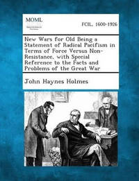 New Wars for Old Being a Statement of Radical Pacifism in Terms of Force Versus Non-Resistance,...