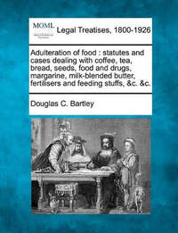 Adulteration of Food: Statutes and Cases Dealing with Coffee, Tea, Bread, Seeds, Food and Drugs,...
