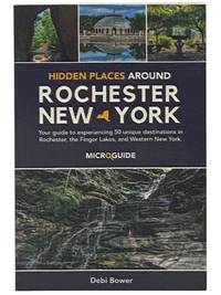 Hidden Places Around Rochester, New York: Your Guide to Experiencing 50 Unique Destinations in Rochester, the Finger Lakes, and Western New York