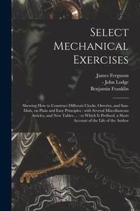 Select Mechanical Exercises : Shewing How to Construct Different Clocks, Orreries, and Sun-dials,...