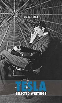 Selected Tesla Writings: a collection of scientific papers and articles about the work of one of...