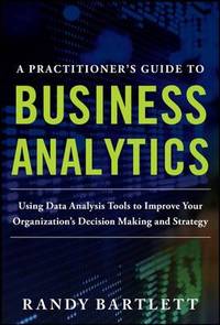 A Practitioner's Guide to Business Analytics : Using Data Analysis Tools to Improve Your...