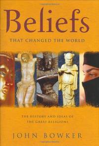 Beliefs that Changed the World: The History and Ideas of the Great Religions by Bowker, John