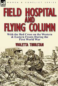 Field Hospital and Flying Column: With the Red Cross on the Western & Eastern Fronts During the...