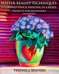 Master Realist Techniques in Colored Pencil Painting in 4 Weeks: Projects for Beginners: Learn to...