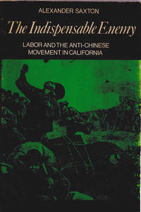 The Indispensable Enemy: Labor and the Anti-Chinese Movement in California by Saxton, Alexander - 1971