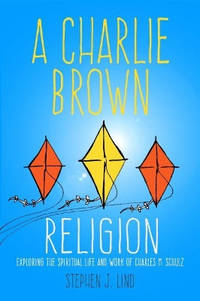 A Charlie Brown Religion: Exploring the Spiritual Life and Work of Charles M. Schulz