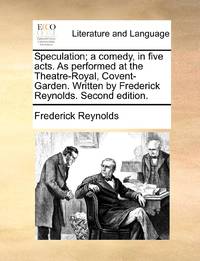 Speculation; a comedy, in five acts. As performed at the Theatre-Royal, Covent-Garden. Written by Frederick Reynolds. Second edition.