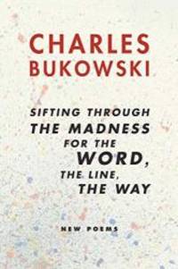 Sifting Through the Madness for the Word, the Line, the Way: New Poems by Charles Bukowski - 2004-03-01