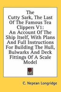 The Cutty Sark the Last of the Famous Tea Clippers V1 : An Account of the Ship Itself with Plans and Full Instructions for Building the Hull Bulwark