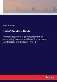 Hicks' Builders' Guide:comprising an easy, practical system of estimating material and labor for...
