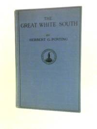 The Great White South - or With Scott in the Antarctic - Being an Account of Experiences With Captain Scott&#039;s South Pole Expedition and of the Nature Life of the Antarctic by Herbert G Ponting - 1935