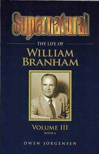 Supernatural - The Life of William Branham, Volume III (Book 6) by Owen A Jorgensen - 2011