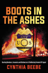 Boots in the Ashes : Busting Bombers, Arsonists and Outlaws As a Trailblazing Female ATF Agent