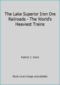 The Lake Superior Iron Ore Railroads - The World&#039;s Heaviest Trains by Patrick C. Dorin - 1978