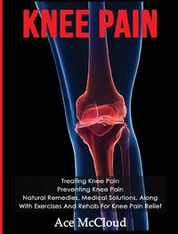 Knee Pain: Treating Knee Pain: Preventing Knee Pain: Natural Remedies, Medical Solutions, Along...