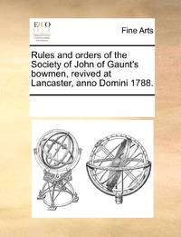 Rules and orders of the Society of John of Gaunt's bowmen, revived at Lancaster, anno Domini 1788.