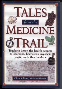 Tales from the Medicine Trail : Tracking Down the Health Secrets of Shamans, Herbalists,...