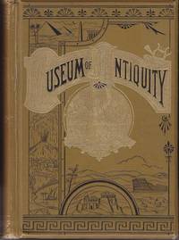 image of Museum of Antiquity. A Description of Ancient Life: The Employments, Amusements, Customs and Habits, The Cities, Palaces, Monuments and Tombs, The Literature and Fine Arts of 3000 Years Ago