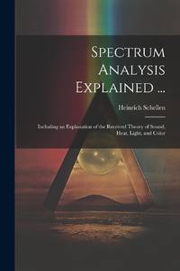 Spectrum Analysis Explained ...: Including an Explanation of the Received Theory of Sound, Heat,...