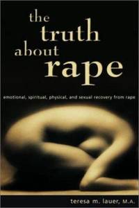 The Truth About Rape: emotional, spiritual, physical, and sexual recovery from rape