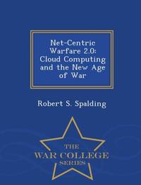Net-Centric Warfare 2.0: Cloud Computing and the New Age of War - War College Series