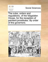 The rules, orders and regulations, of the Magdalen House, for the reception of penitent...