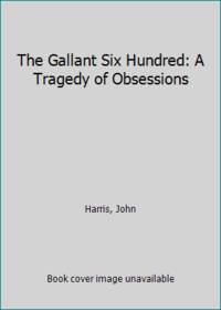 The Gallant Six Hundred: A Tragedy of Obsessions by Harris, John - 1973