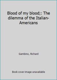 Blood of my blood;: The dilemma of the Italian-Americans by Gambino, Richard - 1974