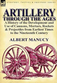 Artillery Through the Ages: a History of the Development and Use of Cannons, Mortars, Rockets &...