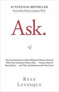 Ask: The Counterintuitive Online Method to Discover Exactly What Your Customers Want to...