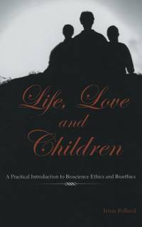 Life, Love and Children : A Practical Introduction to Bioscience Ethics and Bioethics