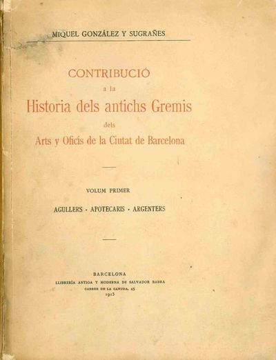 Contribucio a la Historia dels Antichs Gremis del Arts y Oficis de la Ciutat de Barcelona. I. Agullers, Apotecaris, Argenters. II. Llibreters, Estampers