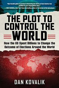 Plot to Control the World: How the US Spent Billions to Change the Outcome of Elections Around...