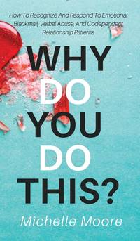 Why Do You Do This?: How To Recognize And Respond To Emotional Blackmail, Verbal Abuse, And Codependent Relationship Patterns