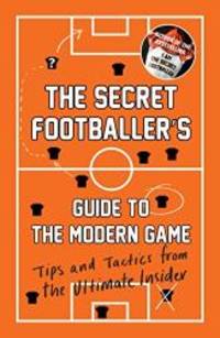 The Secret Footballer&#039;s Guide to the Modern Game: Tips and Tactics from the Ultimate Insider by Secret Footballer - 2017-09-05