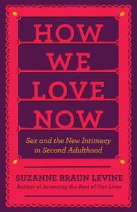 How We Love Now : Sex and the New Intimacy in Second Adulthood