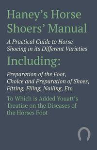Haney's Horse Shoers' Manual - A Practical Guide to Horse Shoeing in its Different Varieties:...