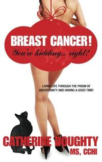 Breast Cancer! You're Kidding... right? Living Life Through The Prism of Uncertainty And Having A...