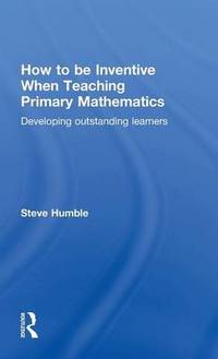 How to be Inventive When Teaching Primary Mathematics: Developing outstanding learners