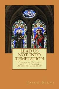 Lead Us Not into Temptation : Catholic Priests and the Sexual Abuse of Children