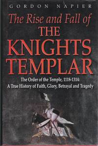 The Rise and Fall of the Knights Templar: The Order of the Temple 1118-1314 - A True History of Faith, Glory, Betrayal and Tragedy