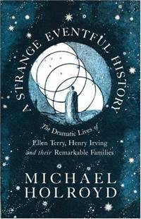 A Strange Eventful History: The Dramatic Lives of Ellen Terry, Henry Irving and their Remarkable...