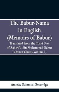 The Babur-nama in English (Memoirs of Babur) : Translated from the original Turki text of...