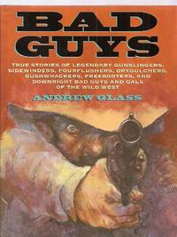 Bad Guys: True Stories Of Legendary Gunslingers, Sidewinders,  Fourflushers, Drygulchers, Bushwhackers, Freebooters, And Downright Bad  Guys And Gals Of The Wild West by Glass, Andrew - 1998