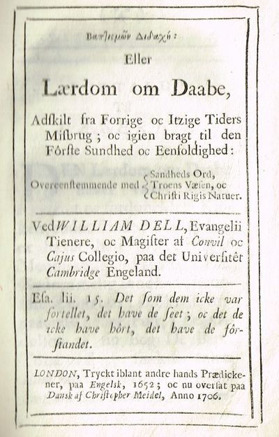 Baptismōn didachē: [med greske bokstaver] eller Lærdom om Daabe, Adskilt fra Forrige oc Itzige Tiders Misbrug; oc igien bragt til den Fôrste Sundhed oc Eenfoldighed: Overensstemmende med Sandheds Ord, Troens Væs- en, oc Christi Rigis Natuer. Ved William Dell, Evangelii Tjenere, oc Magister at Convil oc Cajus Collegio, på det Universitêtet Cambridge i Engeland. (photo 2)