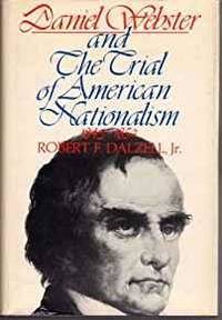 DANIEL WEBSTER AND THE TRIAL OF AMERICAN NATIONALISM, 1843-1852 by Robert F. Dalzell - 1976