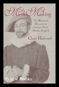 Mirth Making : the Rhetorical Discourse on Jesting in Early Modern England / Chris Holcomb
